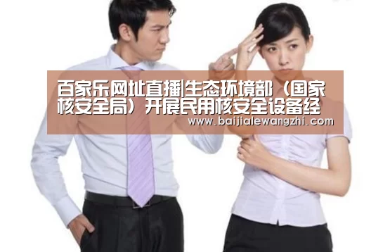 百家乐网址直播|生态环境部(国家核安全局)开展民用核安全设备经验反馈活动(图1) 百家乐网址