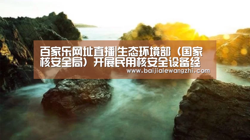 百家乐网址直播|生态环境部(国家核安全局)开展民用核安全设备经验反馈活动(图2) 百家乐网址直播