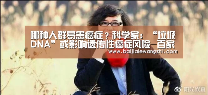 哪种人群易患癌症?科学家:“垃圾DNA”或影响遗传性癌症风险-百家乐网址(图1) 百家乐入口